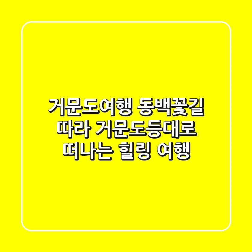 거문도여행: 동백꽃길 따라 거문도등대로 떠나는 힐링 여행