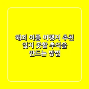 해외 여름 여행지 추천: 잊지 못할 추억을 만드는 방법