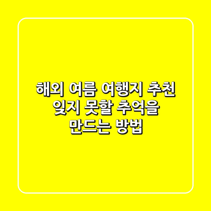 해외 여름 여행지 추천: 잊지 못할 추억을 만드는 방법
