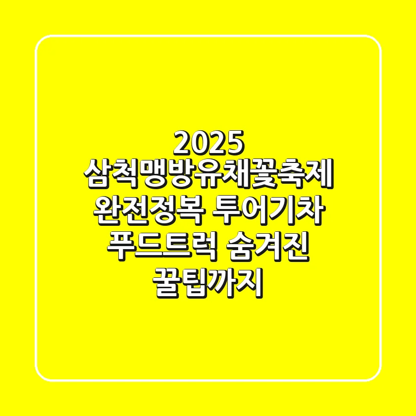 2025 삼척맹방유채꽃축제 완전정복: 투어기차, 푸드트럭, 숨겨진 꿀팁까지!