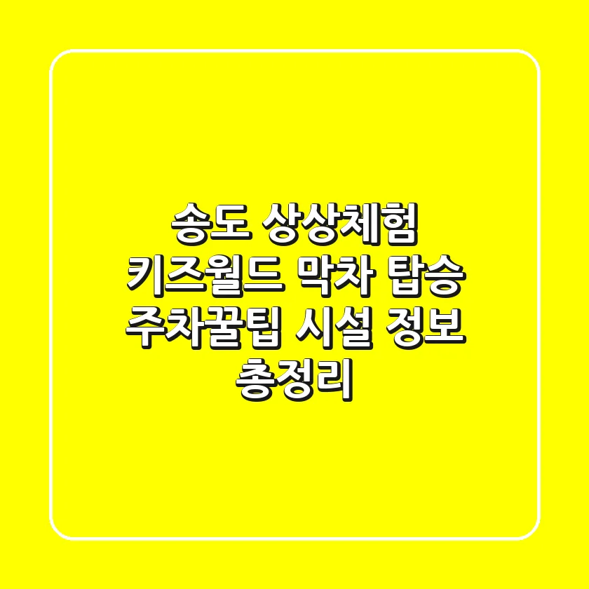 송도 상상체험 키즈월드 막차 탑승! 주차꿀팁 & 시설 정보 총정리