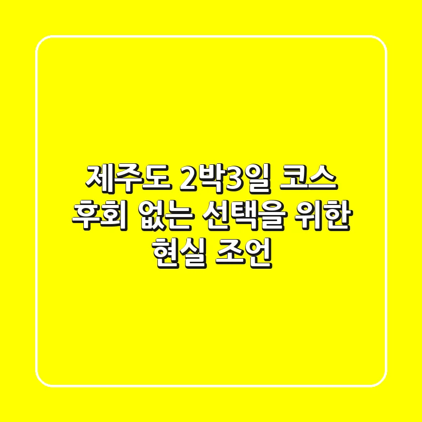 제주도 2박3일 코스, 후회 없는 선택을 위한 현실 조언