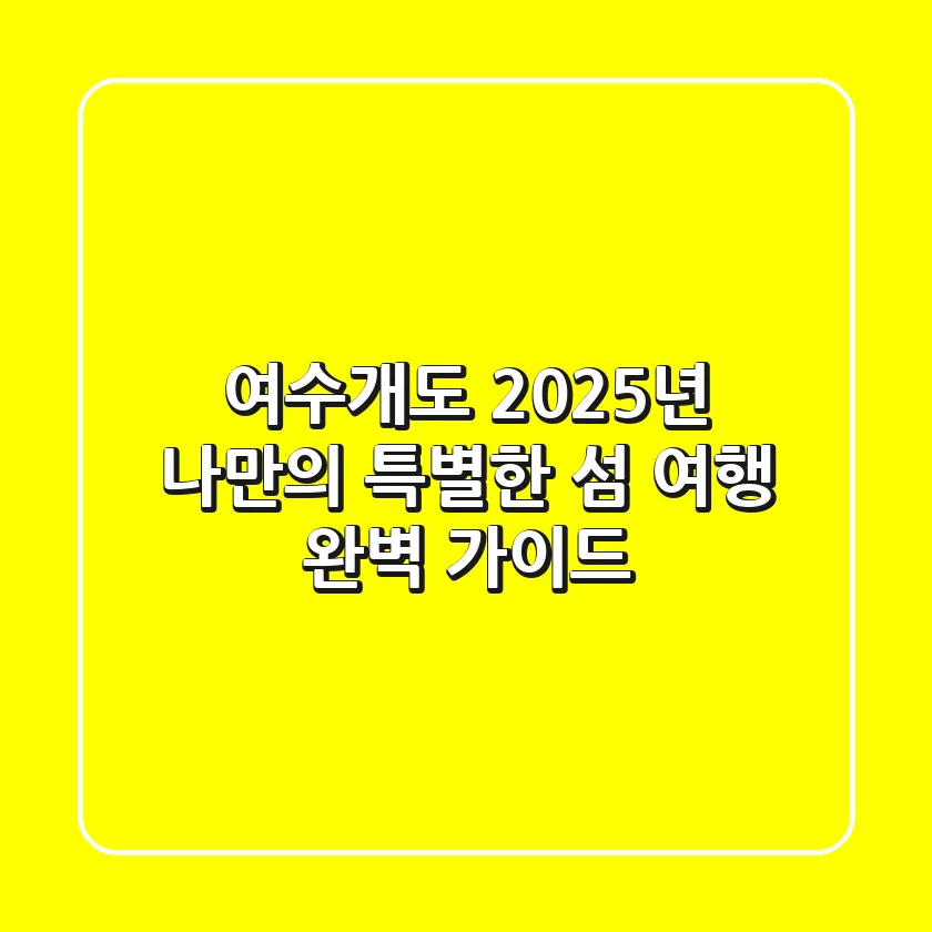 여수개도, 2025년 나만의 특별한 섬 여행 완벽 가이드
