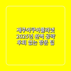 제주아쿠아플라넷 2025년 완벽 공략: 후회 없는 방문 팁