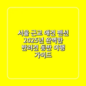 서울 근교 애견 펜션, 2025년 완벽한 반려견 동반 여행 가이드