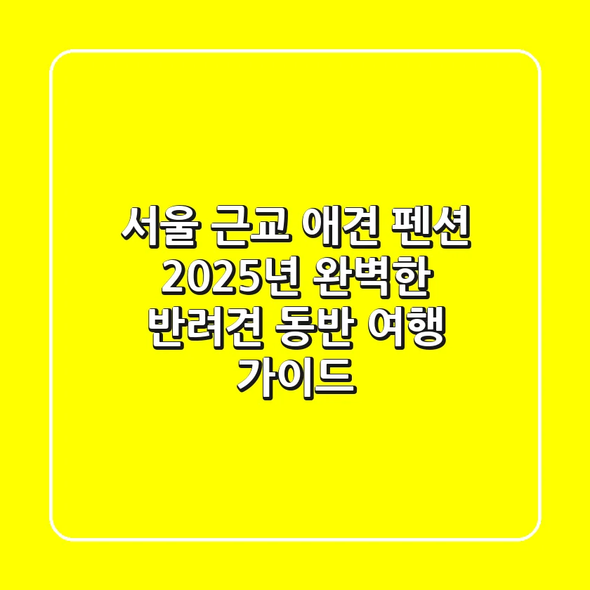 서울 근교 애견 펜션, 2025년 완벽한 반려견 동반 여행 가이드