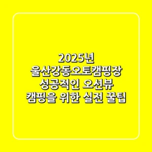 2025년 울산강동오토캠핑장, 성공적인 오션뷰 캠핑을 위한 실전 꿀팁