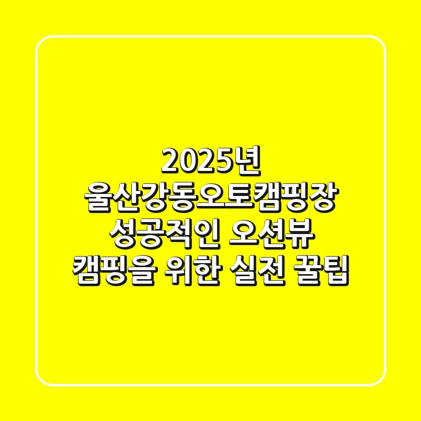 2025년 울산강동오토캠핑장, 성공적인 오션뷰 캠핑을 위한 실전 꿀팁