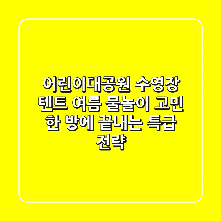 어린이대공원 수영장 텐트, 여름 물놀이 고민 한 방에 끝내는 특급 전략!