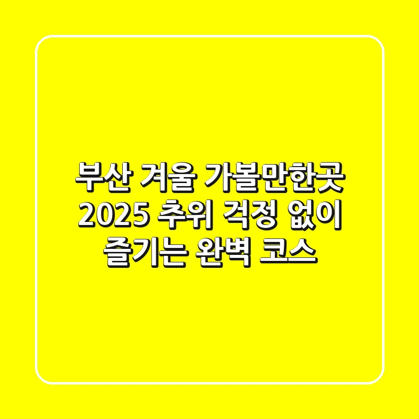 부산 겨울 가볼만한곳 2025: 추위 걱정 없이 즐기는 완벽 코스!