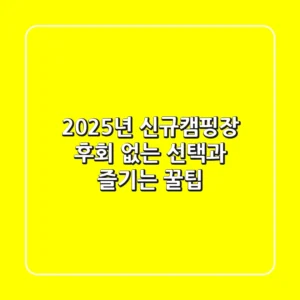 2025년 신규캠핑장: 후회 없는 선택과 즐기는 꿀팁