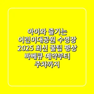 아이와 즐기는 어린이대공원 수영장 2025 최신 꿀팁: 평상 바베큐 예약부터 주차까지!
