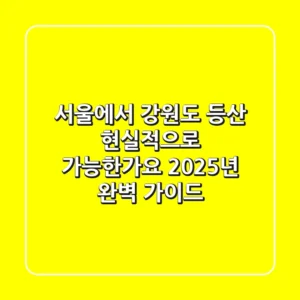 서울에서 강원도 등산, 현실적으로 가능한가요? 2025년 완벽 가이드