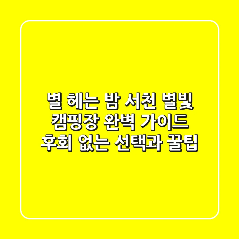 별 헤는 밤, 서천 별빛 캠핑장 완벽 가이드: 후회 없는 선택과 꿀팁
