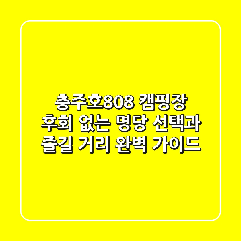 충주호808 캠핑장, 후회 없는 명당 선택과 즐길 거리 완벽 가이드