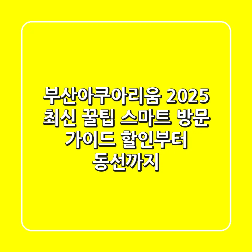 부산아쿠아리움 2025 최신 꿀팁: 스마트 방문 가이드 (할인부터 동선까지!)