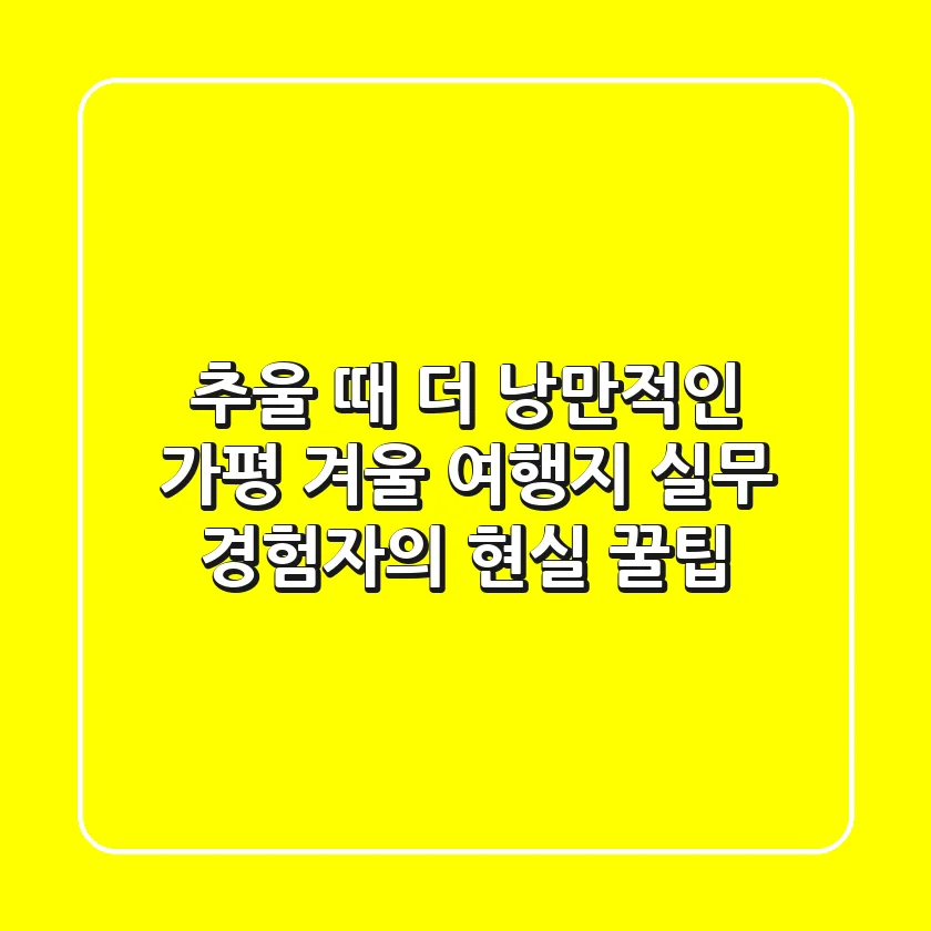 추울 때 더 낭만적인 가평 겨울 여행지: 실무 경험자의 현실 꿀팁