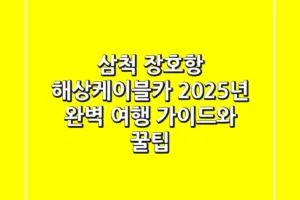 삼척 장호항 해상케이블카, 2025년 완벽 여행 가이드와 꿀팁