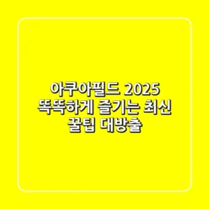 아쿠아필드 2025: 똑똑하게 즐기는 최신 꿀팁 대방출!