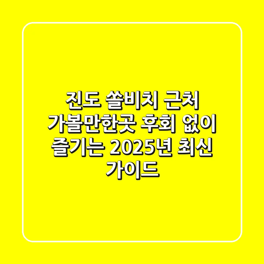 진도 쏠비치 근처 가볼만한곳, 후회 없이 즐기는 2025년 최신 가이드