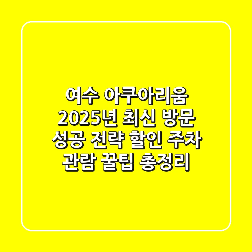 여수 아쿠아리움: 2025년 최신 방문 성공 전략 (할인, 주차, 관람 꿀팁 총정리)