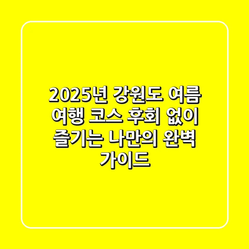 2025년 강원도 여름 여행 코스, 후회 없이 즐기는 나만의 완벽 가이드