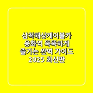 삼척해상케이블카 용화역, 똑똑하게 즐기는 완벽 가이드 (2025 최신판)
