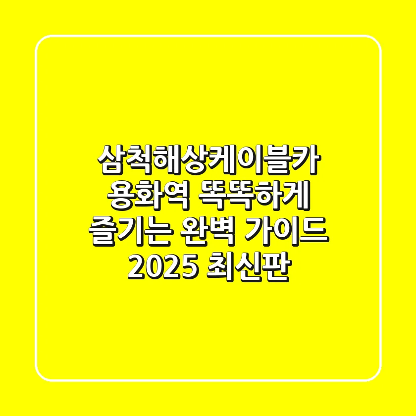 삼척해상케이블카 용화역, 똑똑하게 즐기는 완벽 가이드 (2025 최신판)