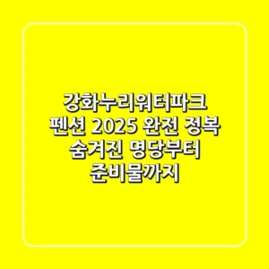 강화누리워터파크 펜션 2025 완전 정복: 숨겨진 명당부터 준비물까지