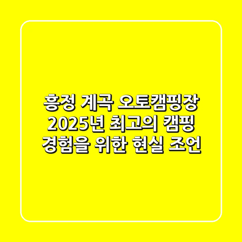 흥정 계곡 오토캠핑장, 2025년 최고의 캠핑 경험을 위한 현실 조언