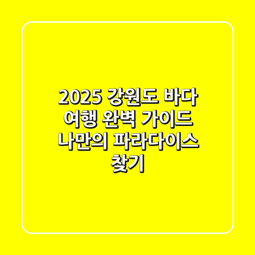 2025 강원도 바다 여행 완벽 가이드: 나만의 파라다이스 찾기
