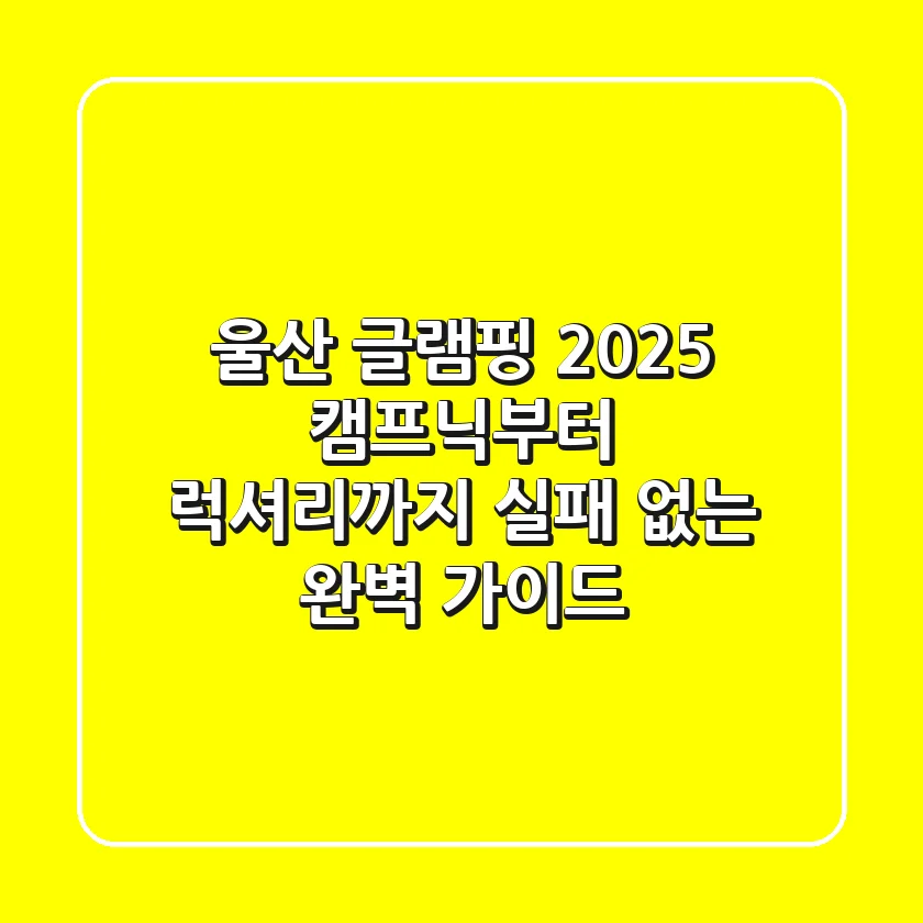 울산 글램핑 2025: 캠프닉부터 럭셔리까지, 실패 없는 완벽 가이드
