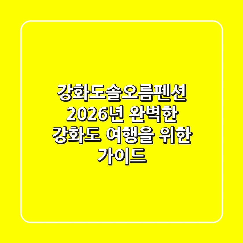 강화도솔오름펜션, 2026년 완벽한 강화도 여행을 위한 가이드